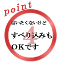 ポイント4 言いたくないけど すべり込みもOKです